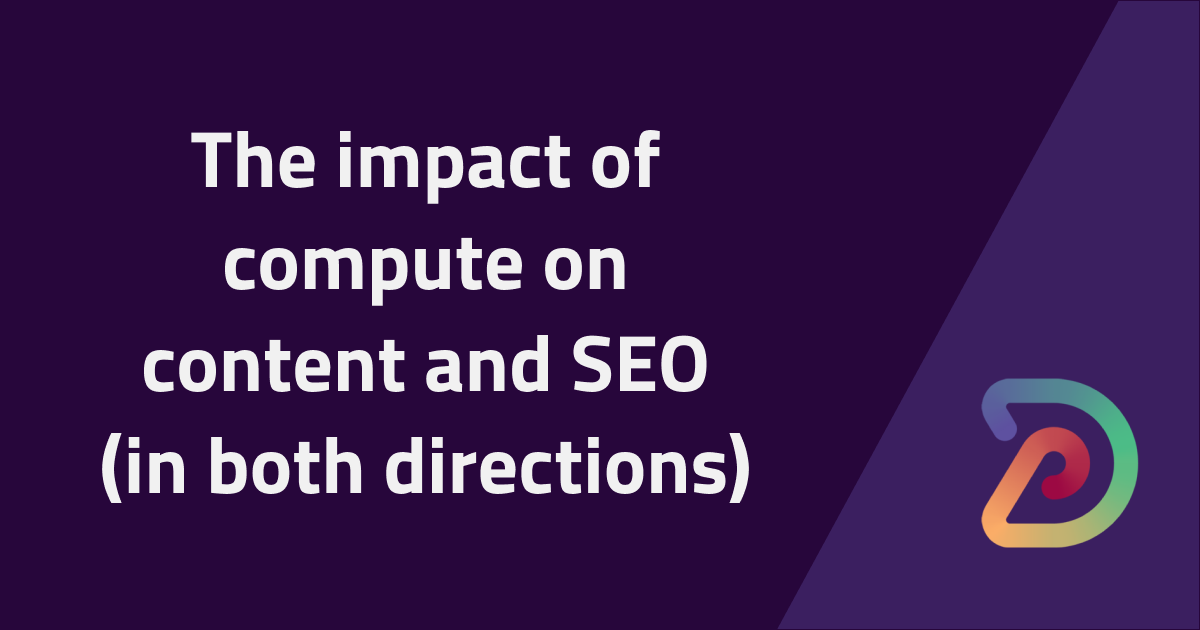 The impact of compute on content and SEO (in both directions)